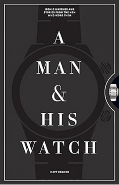 A Man and His Watch - 76 of the World's Most Iconic Watches and Stories from the Men Who Wore Them